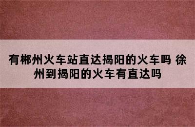 有郴州火车站直达揭阳的火车吗 徐州到揭阳的火车有直达吗